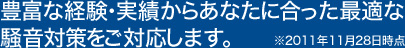 豊富な経験・実績からあなたに合った最適な
騒音対策をご対応します。※2011年11月28日時点