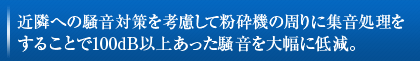 近隣への騒音対策を考慮して粉砕機の周りに集音処理を
することで100dB以上あった騒音を大幅に低減。