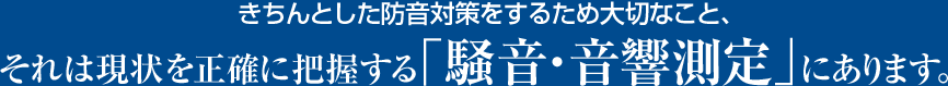 きちんとした騒音対策するため大切なこと、それは現状を正確に把握する「騒音・音響測定」にあります。