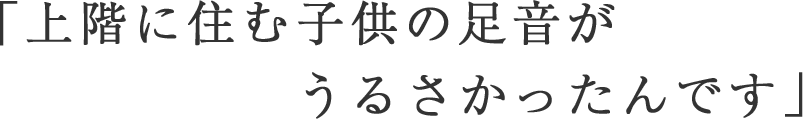 「上階に住む子供の足音がうるさかったんです」