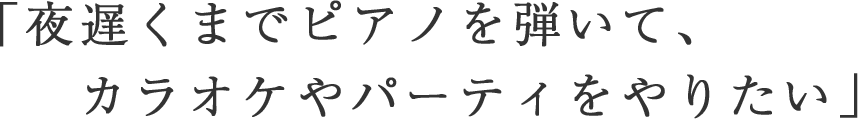 「夜遅くまでピアノを弾いて、カラオケやパーティをやりたい」